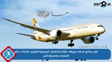لمن يحتاج خدمة سريعة: أرقام الاتصال الرسمية لطيران الاتحاد داخل الإمارات وخارجها الآن